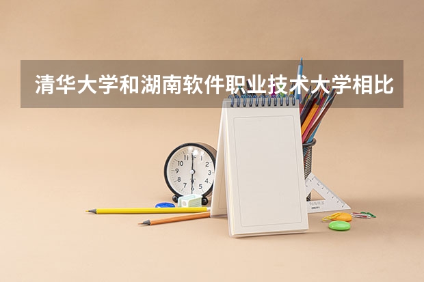 清华大学和湖南软件职业技术大学相比哪个好 录取分数线对比