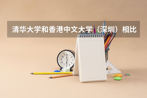 清华大学和香港中文大学（深圳）相比哪个好 录取分数线对比