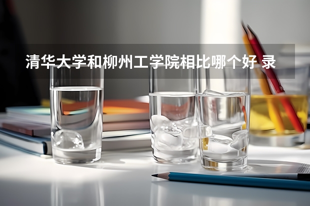清华大学和柳州工学院相比哪个好 录取分数线对比