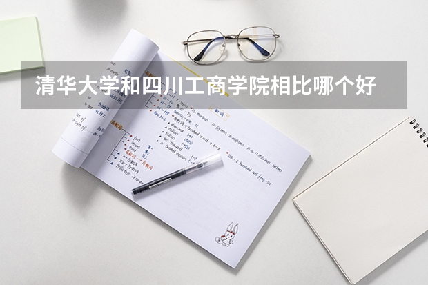 清华大学和四川工商学院相比哪个好 录取分数线对比