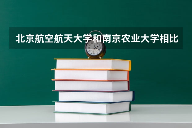 北京航空航天大学和南京农业大学相比哪个好 录取分数线对比