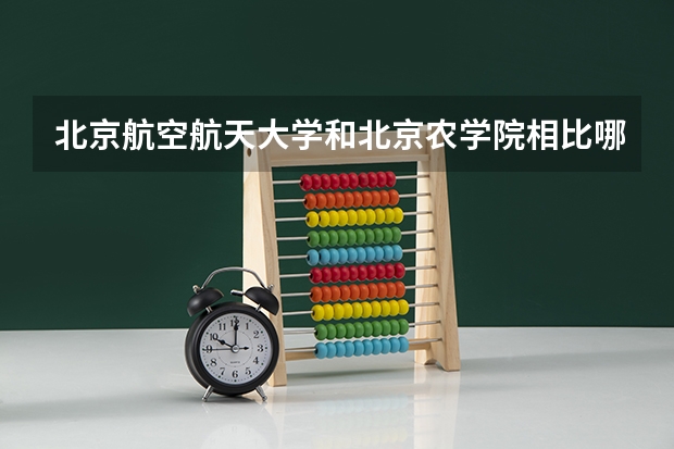北京航空航天大学和北京农学院相比哪个好 录取分数线对比
