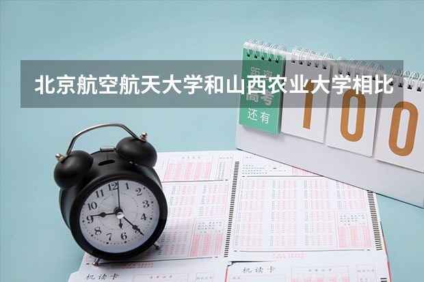 北京航空航天大学和山西农业大学相比哪个好 录取分数线对比