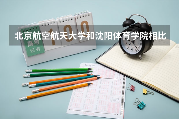 北京航空航天大学和沈阳体育学院相比哪个好 录取分数线对比
