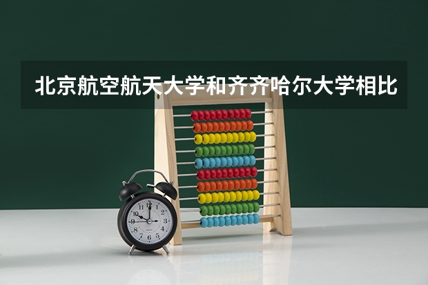 北京航空航天大学和齐齐哈尔大学相比哪个好 录取分数线对比