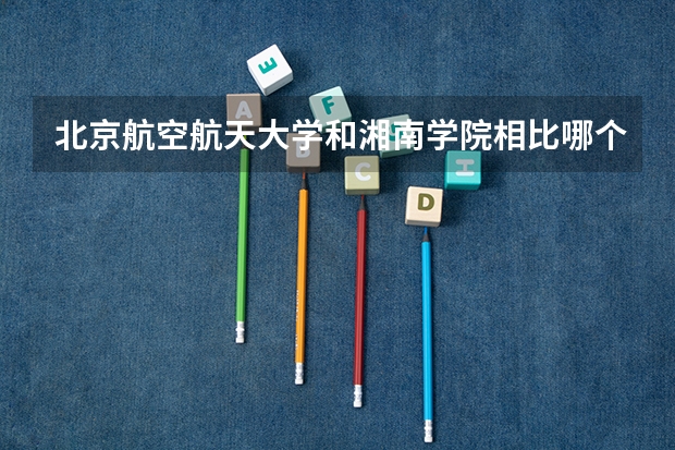 北京航空航天大学和湘南学院相比哪个好 录取分数线对比