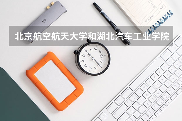 北京航空航天大学和湖北汽车工业学院科技学院相比哪个好 录取分数线对比