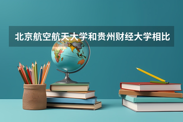 北京航空航天大学和贵州财经大学相比哪个好 录取分数线对比