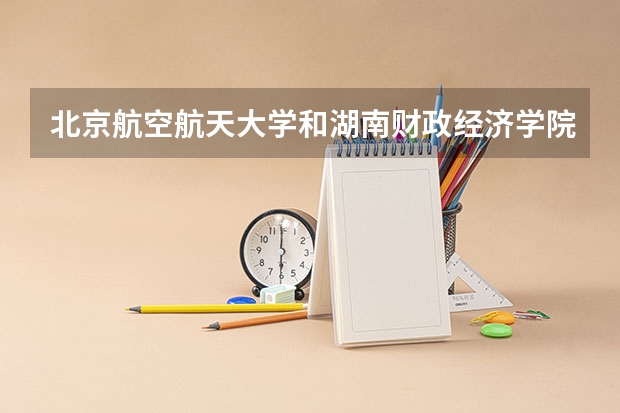 北京航空航天大学和湖南财政经济学院相比哪个好 录取分数线对比