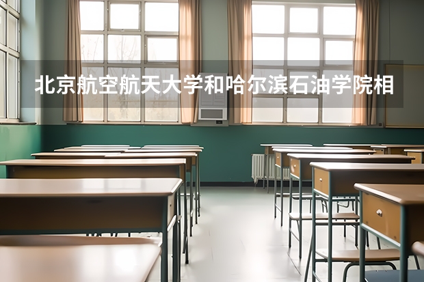 北京航空航天大学和哈尔滨石油学院相比哪个好 录取分数线对比