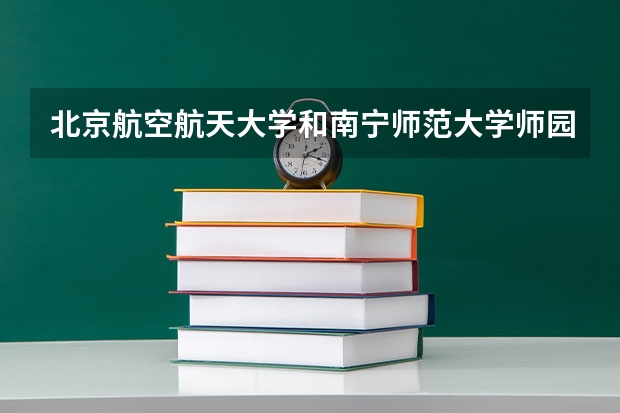 北京航空航天大学和南宁师范大学师园学院相比哪个好 录取分数线对比