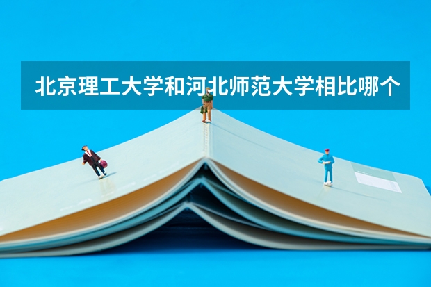 北京理工大学和河北师范大学相比哪个好 录取分数线对比