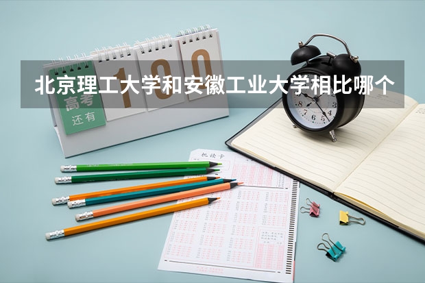 北京理工大学和安徽工业大学相比哪个好 录取分数线对比