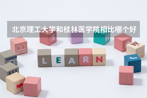 北京理工大学和桂林医学院相比哪个好 录取分数线对比