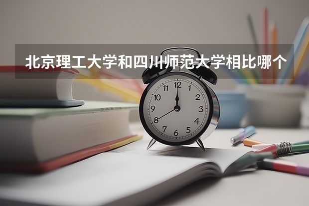 北京理工大学和四川师范大学相比哪个好 录取分数线对比