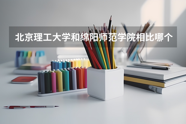 北京理工大学和绵阳师范学院相比哪个好 录取分数线对比