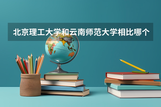 北京理工大学和云南师范大学相比哪个好 录取分数线对比
