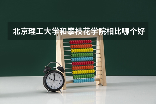 北京理工大学和攀枝花学院相比哪个好 录取分数线对比