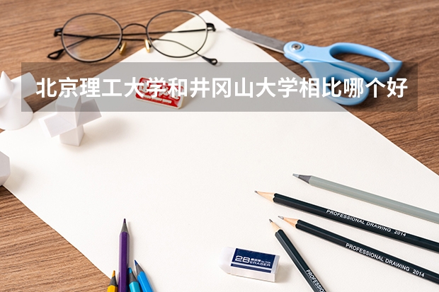 北京理工大学和井冈山大学相比哪个好 录取分数线对比