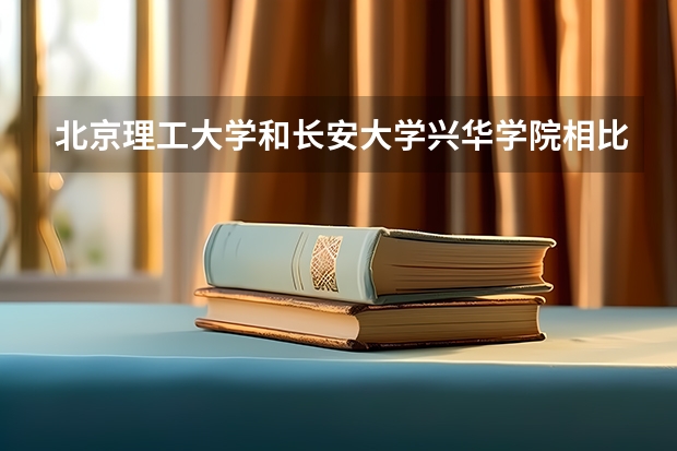 北京理工大学和长安大学兴华学院相比哪个好 录取分数线对比