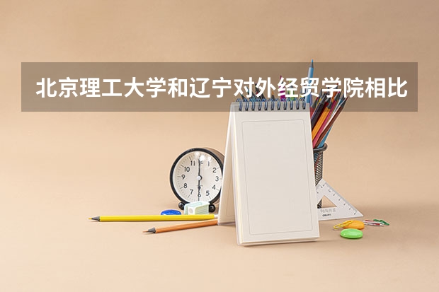 北京理工大学和辽宁对外经贸学院相比哪个好 录取分数线对比