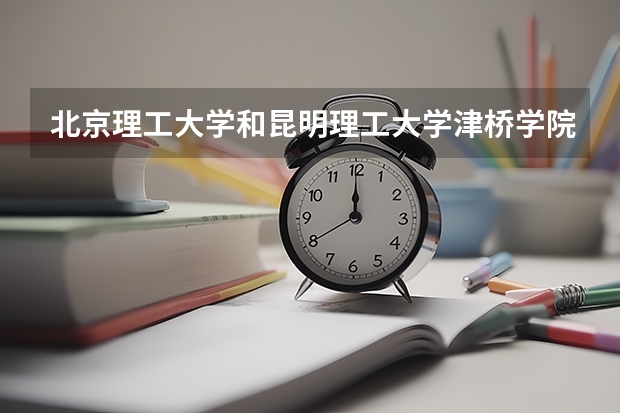 北京理工大学和昆明理工大学津桥学院相比哪个好 录取分数线对比