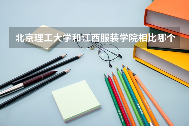 北京理工大学和江西服装学院相比哪个好 录取分数线对比