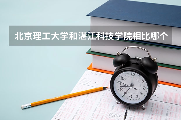 北京理工大学和湛江科技学院相比哪个好 录取分数线对比