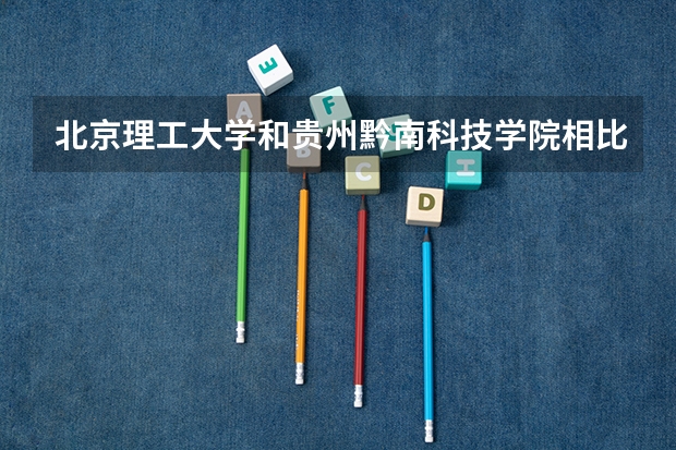 北京理工大学和贵州黔南科技学院相比哪个好 录取分数线对比