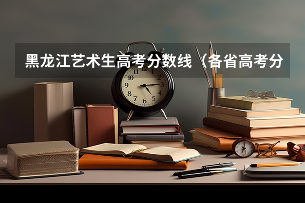 黑龙江艺术生高考分数线（各省高考分数线汇总）
