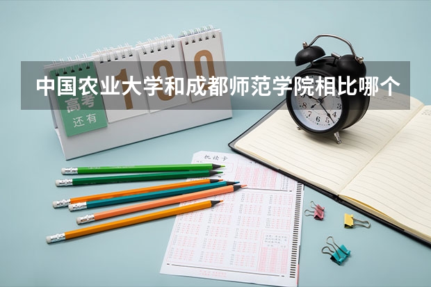 中国农业大学和成都师范学院相比哪个好 录取分数线对比