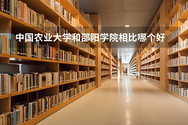 中国农业大学和邵阳学院相比哪个好 录取分数线对比