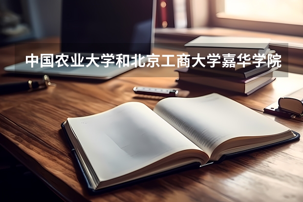 中国农业大学和北京工商大学嘉华学院相比哪个好 录取分数线对比