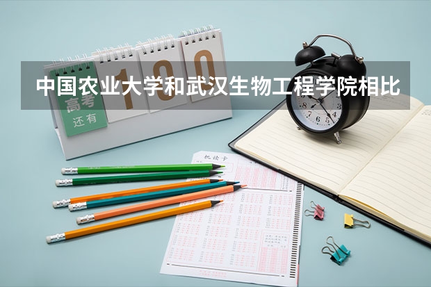 中国农业大学和武汉生物工程学院相比哪个好 录取分数线对比