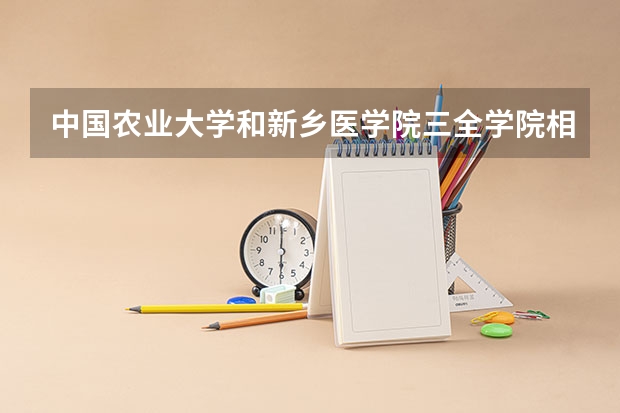 中国农业大学和新乡医学院三全学院相比哪个好 录取分数线对比