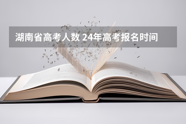 湖南省高考人数 24年高考报名时间 新高考哪几个省份2024？