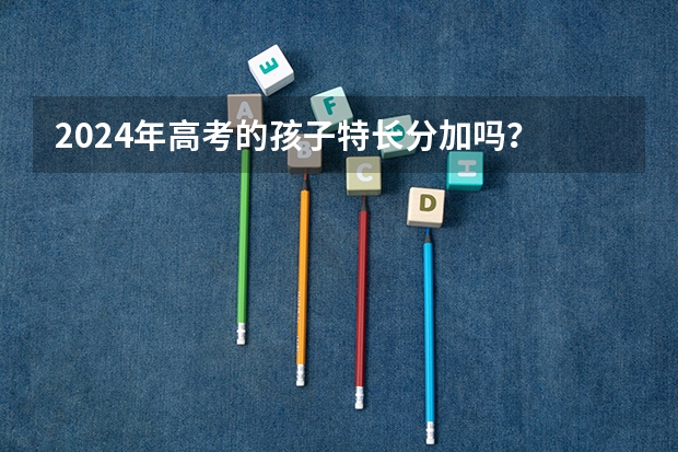 2024年高考的孩子特长分加吗?