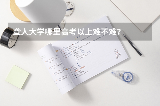 聋人大学哪里高考以上难不难？