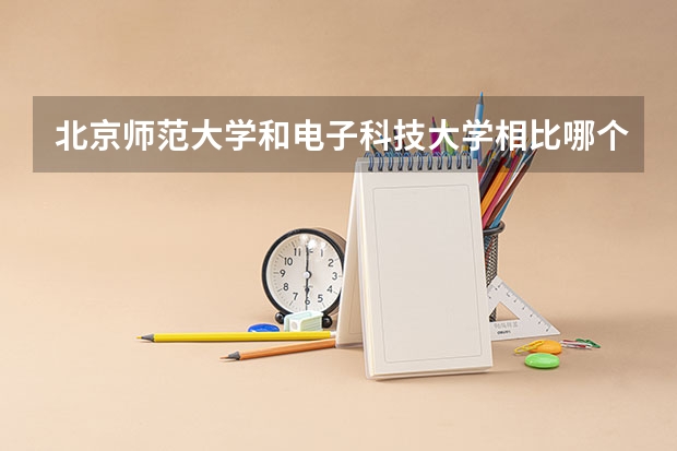 北京师范大学和电子科技大学相比哪个好 录取分数线对比