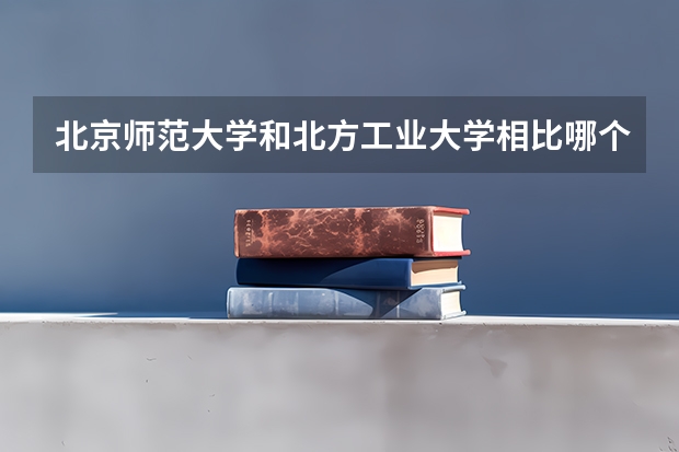 北京师范大学和北方工业大学相比哪个好 录取分数线对比