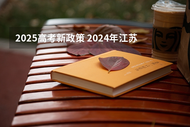2025高考新政策 2024年江苏新高考选科要求与专业对照表 2024江苏高考报名时间