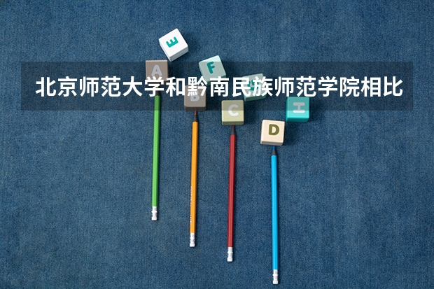 北京师范大学和黔南民族师范学院相比哪个好 录取分数线对比