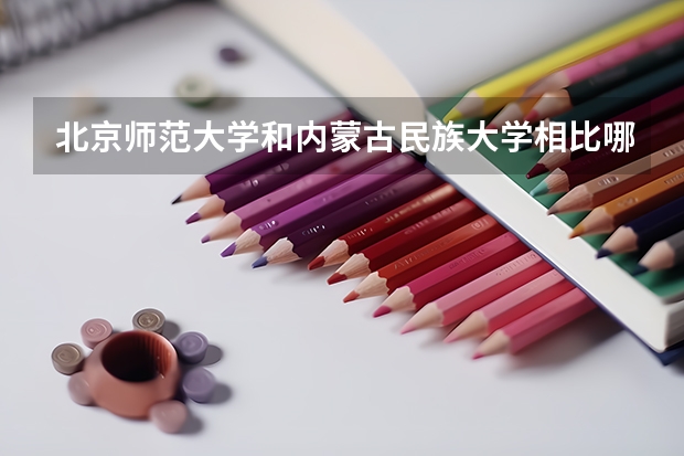 北京师范大学和内蒙古民族大学相比哪个好 录取分数线对比