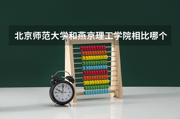 北京师范大学和燕京理工学院相比哪个好 录取分数线对比