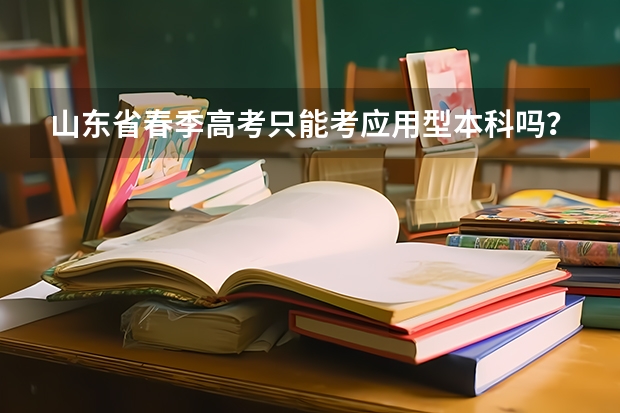 山东省春季高考只能考应用型本科吗?能考普通本科吗?春季高考好一些,还是专升本好一些。