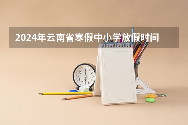 2024年云南省寒假中小学放假时间是多少