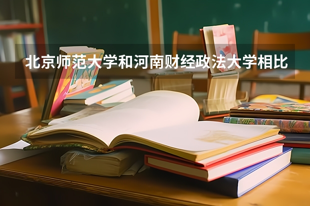 北京师范大学和河南财经政法大学相比哪个好 录取分数线对比