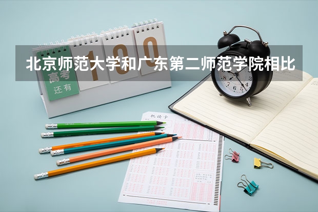 北京师范大学和广东第二师范学院相比哪个好 录取分数线对比