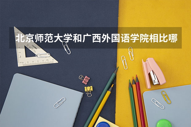 北京师范大学和广西外国语学院相比哪个好 录取分数线对比