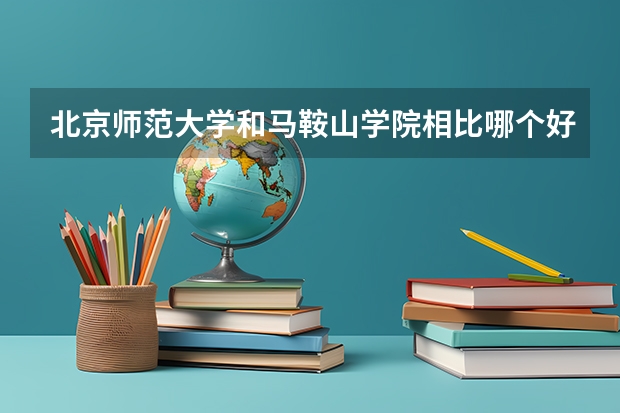 北京师范大学和马鞍山学院相比哪个好 录取分数线对比
